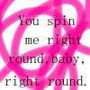 You Spin Me Round!