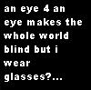 an eye for an eye makes the whole world blind but i wear glasses?...