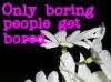 Only boring people get bored