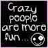 Crazy people are more fun!