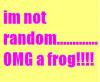 Im not random....OMG A Frog!!!!!!