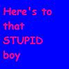 Here is to that STUPID boy...