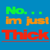 no...im just thick