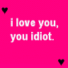 i love you idiot :] <3