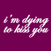 i'm dying to kiss you