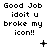 idiot broke my icon