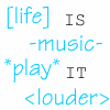 [life] is -music- *play* it <louder>