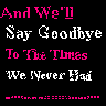 and we'll say good bye to all the times we never had